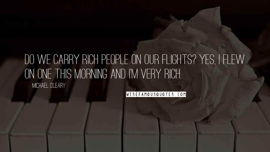 Michael O'Leary Quotes: Do we carry rich people on our flights? Yes, I flew on one this morning and I'm very rich.