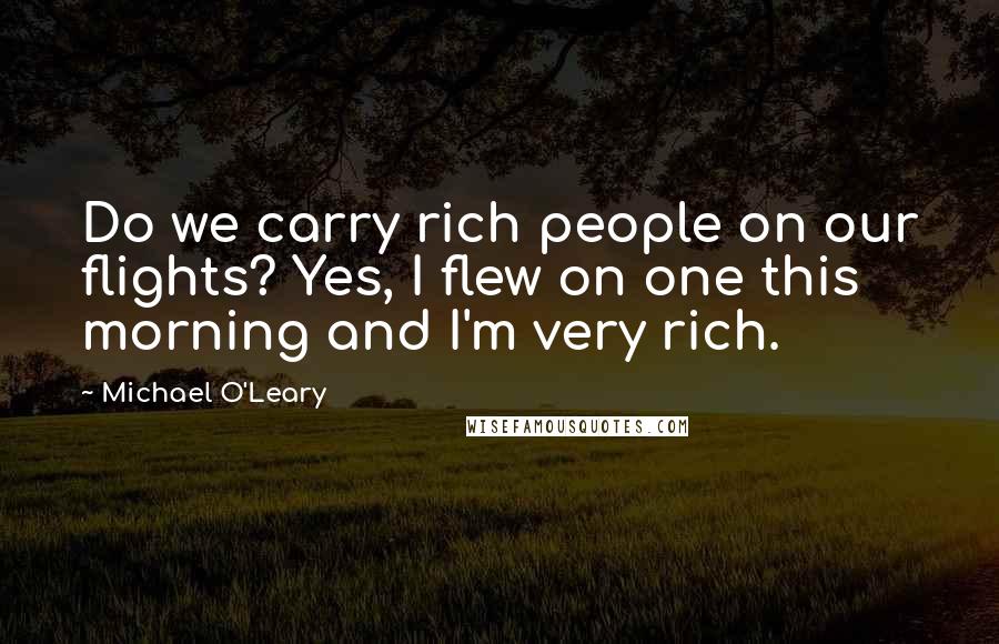 Michael O'Leary Quotes: Do we carry rich people on our flights? Yes, I flew on one this morning and I'm very rich.