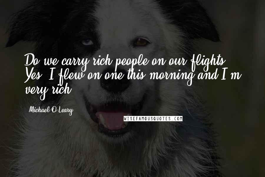 Michael O'Leary Quotes: Do we carry rich people on our flights? Yes, I flew on one this morning and I'm very rich.