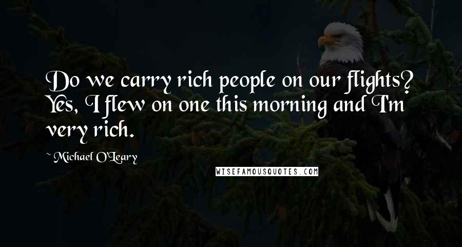 Michael O'Leary Quotes: Do we carry rich people on our flights? Yes, I flew on one this morning and I'm very rich.