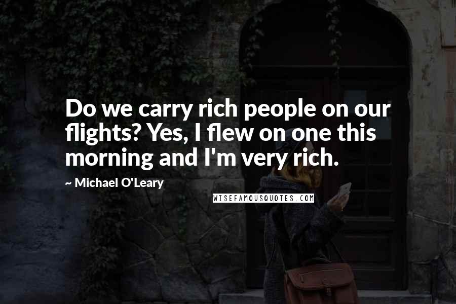 Michael O'Leary Quotes: Do we carry rich people on our flights? Yes, I flew on one this morning and I'm very rich.