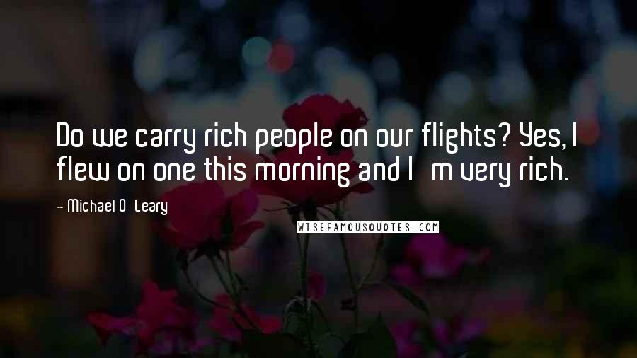 Michael O'Leary Quotes: Do we carry rich people on our flights? Yes, I flew on one this morning and I'm very rich.
