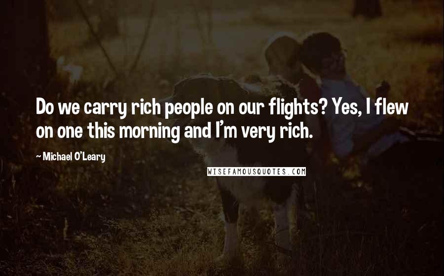 Michael O'Leary Quotes: Do we carry rich people on our flights? Yes, I flew on one this morning and I'm very rich.