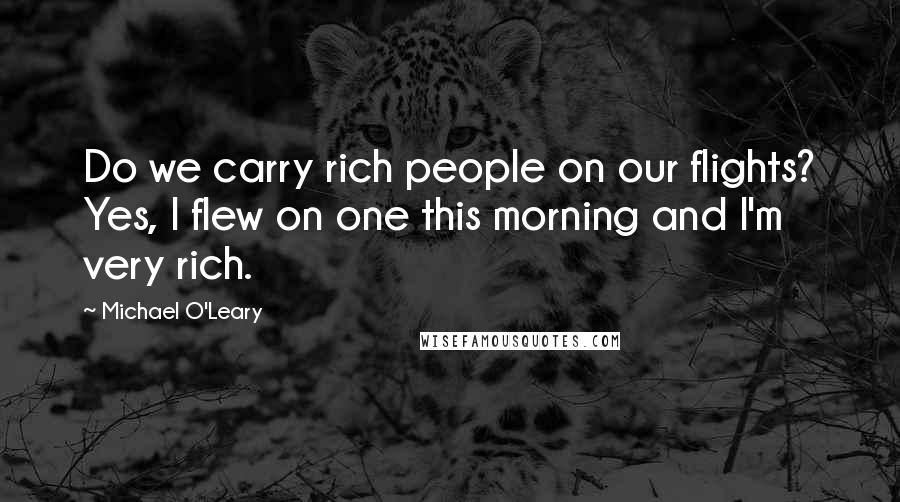 Michael O'Leary Quotes: Do we carry rich people on our flights? Yes, I flew on one this morning and I'm very rich.