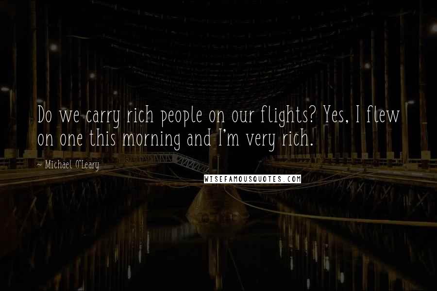 Michael O'Leary Quotes: Do we carry rich people on our flights? Yes, I flew on one this morning and I'm very rich.