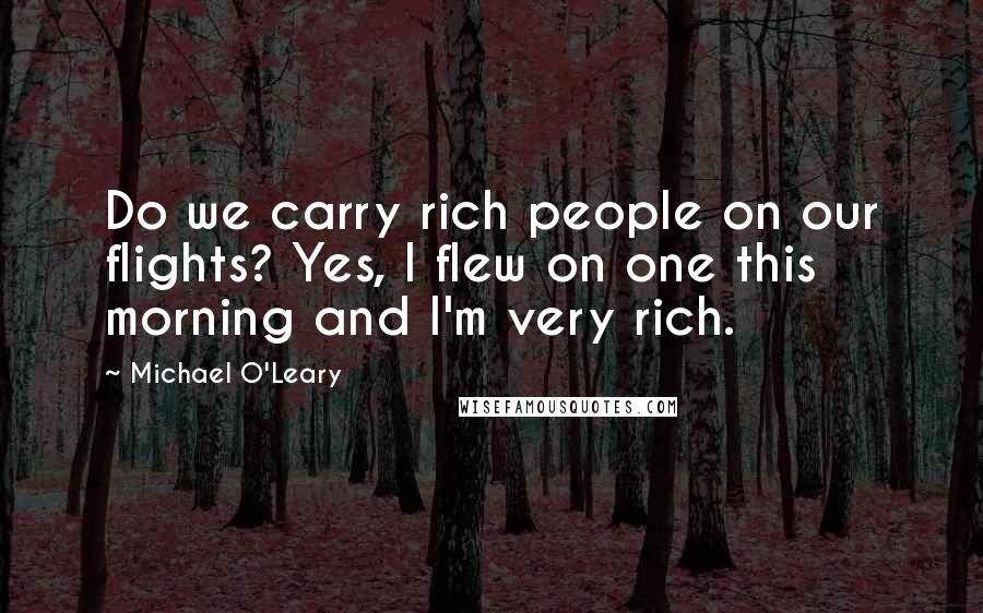 Michael O'Leary Quotes: Do we carry rich people on our flights? Yes, I flew on one this morning and I'm very rich.