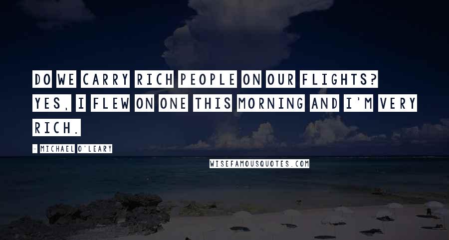 Michael O'Leary Quotes: Do we carry rich people on our flights? Yes, I flew on one this morning and I'm very rich.