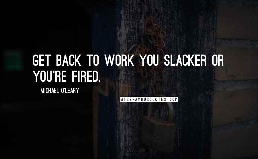 Michael O'Leary Quotes: Get back to work you slacker or you're fired.