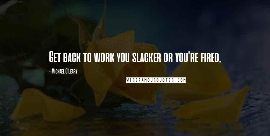 Michael O'Leary Quotes: Get back to work you slacker or you're fired.