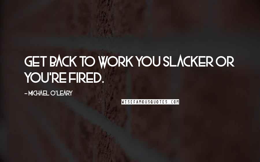 Michael O'Leary Quotes: Get back to work you slacker or you're fired.