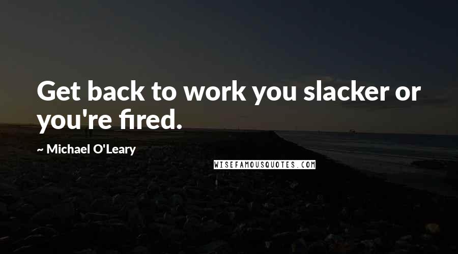 Michael O'Leary Quotes: Get back to work you slacker or you're fired.