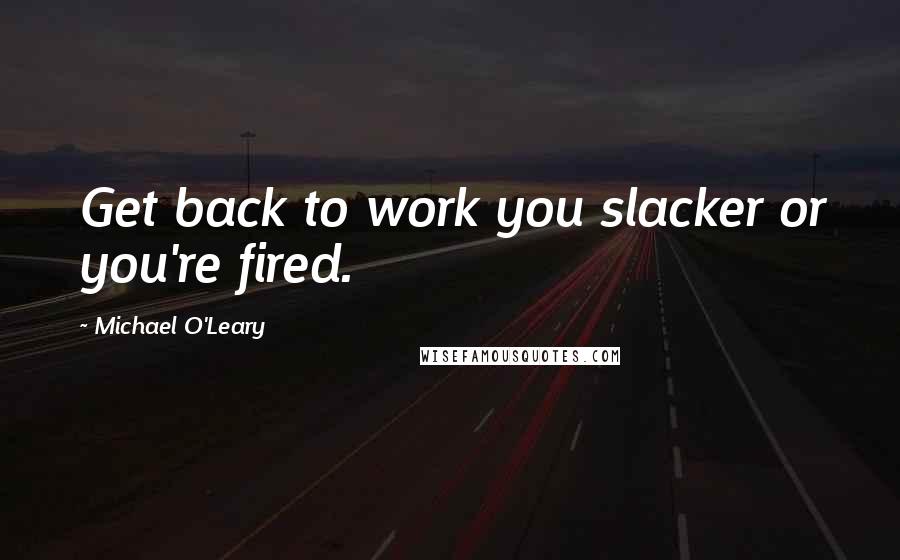 Michael O'Leary Quotes: Get back to work you slacker or you're fired.