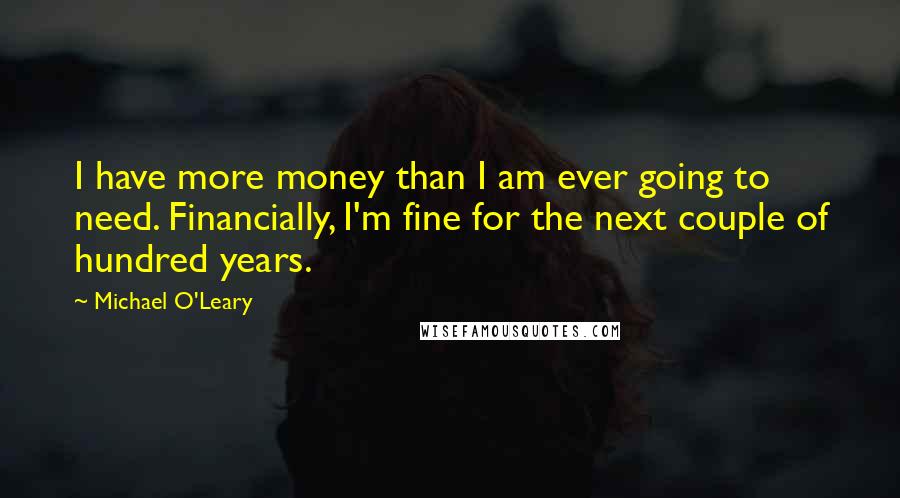 Michael O'Leary Quotes: I have more money than I am ever going to need. Financially, I'm fine for the next couple of hundred years.