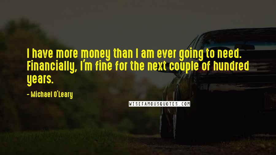Michael O'Leary Quotes: I have more money than I am ever going to need. Financially, I'm fine for the next couple of hundred years.