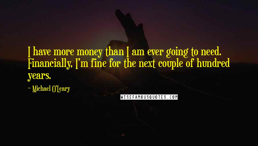 Michael O'Leary Quotes: I have more money than I am ever going to need. Financially, I'm fine for the next couple of hundred years.