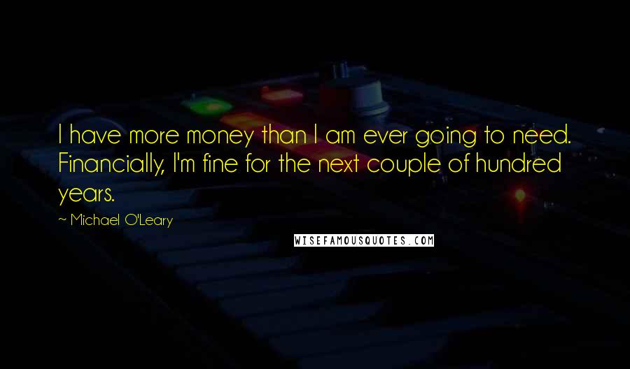 Michael O'Leary Quotes: I have more money than I am ever going to need. Financially, I'm fine for the next couple of hundred years.