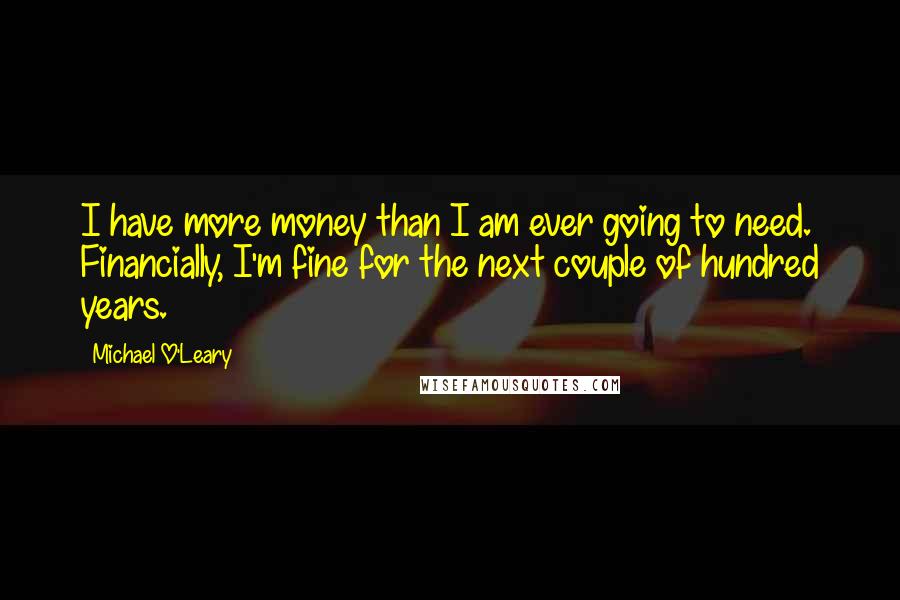 Michael O'Leary Quotes: I have more money than I am ever going to need. Financially, I'm fine for the next couple of hundred years.