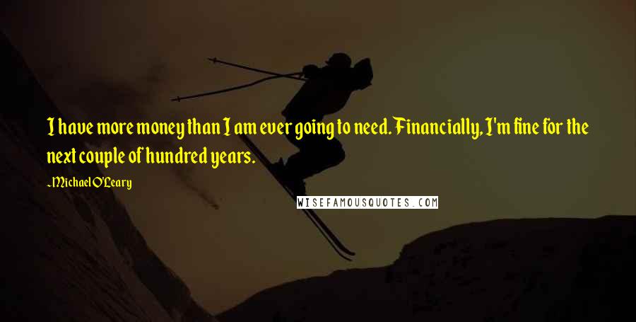 Michael O'Leary Quotes: I have more money than I am ever going to need. Financially, I'm fine for the next couple of hundred years.