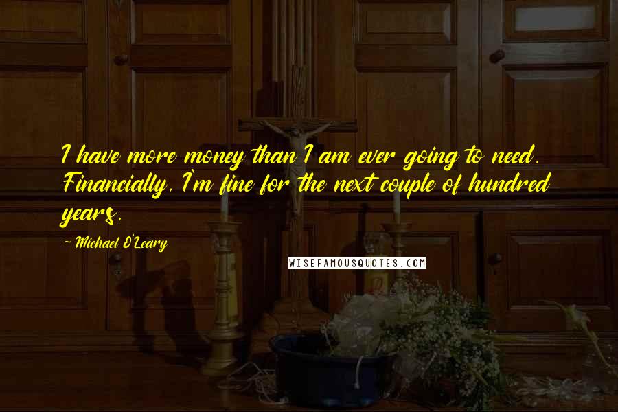 Michael O'Leary Quotes: I have more money than I am ever going to need. Financially, I'm fine for the next couple of hundred years.