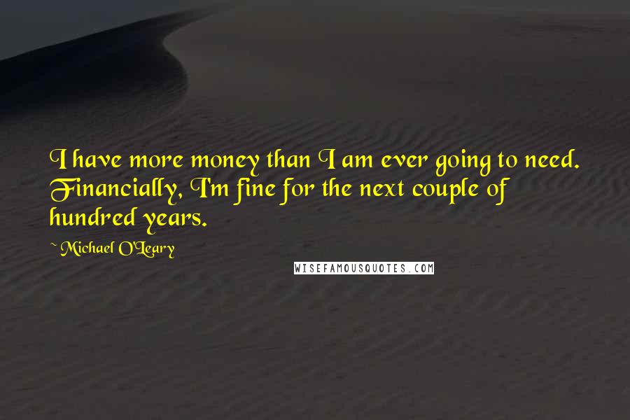 Michael O'Leary Quotes: I have more money than I am ever going to need. Financially, I'm fine for the next couple of hundred years.