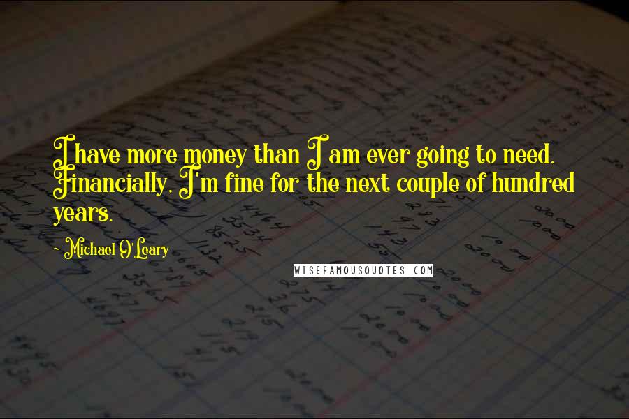 Michael O'Leary Quotes: I have more money than I am ever going to need. Financially, I'm fine for the next couple of hundred years.