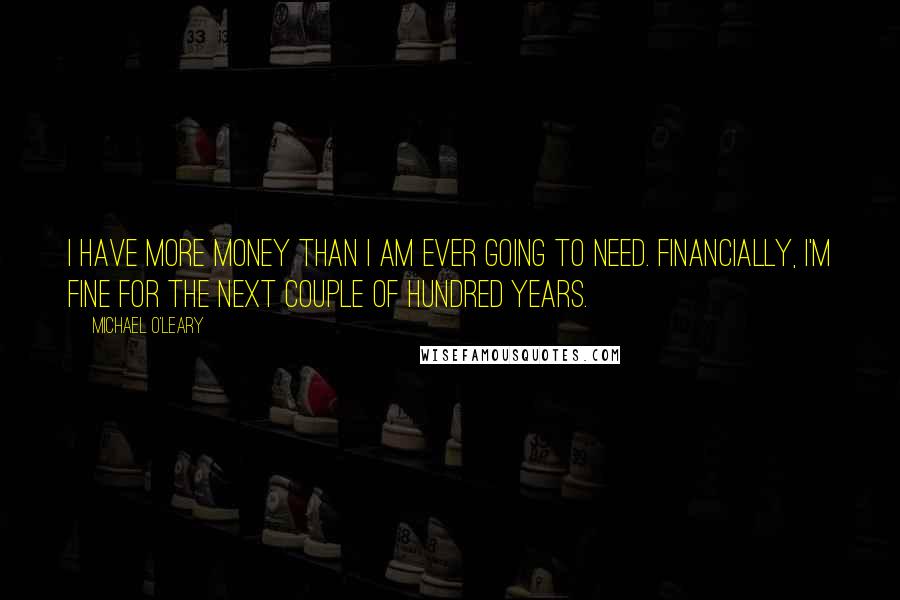 Michael O'Leary Quotes: I have more money than I am ever going to need. Financially, I'm fine for the next couple of hundred years.