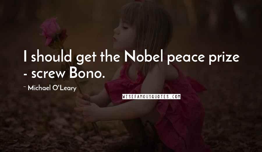 Michael O'Leary Quotes: I should get the Nobel peace prize - screw Bono.