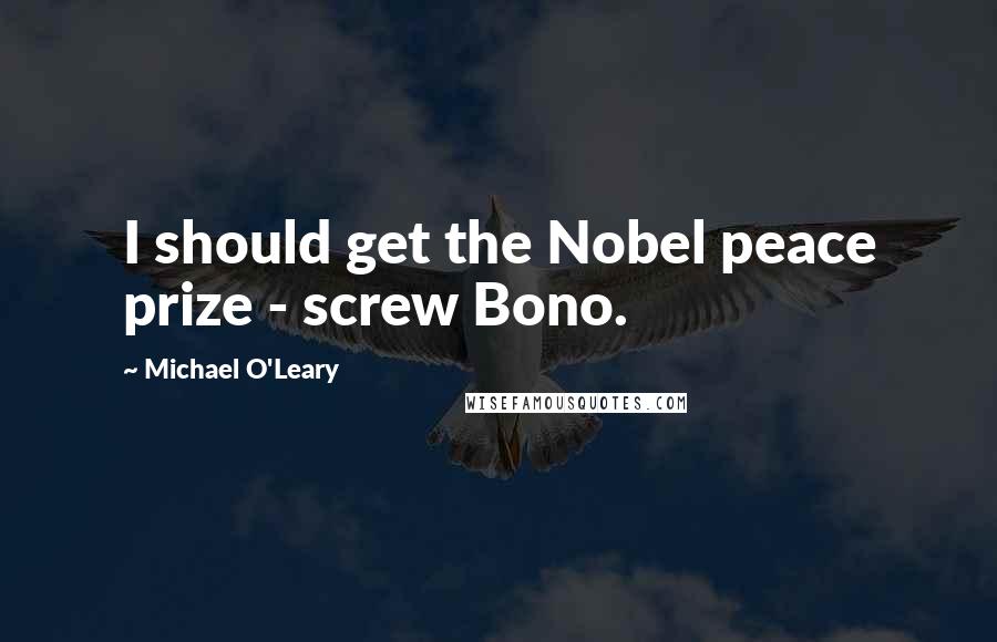 Michael O'Leary Quotes: I should get the Nobel peace prize - screw Bono.