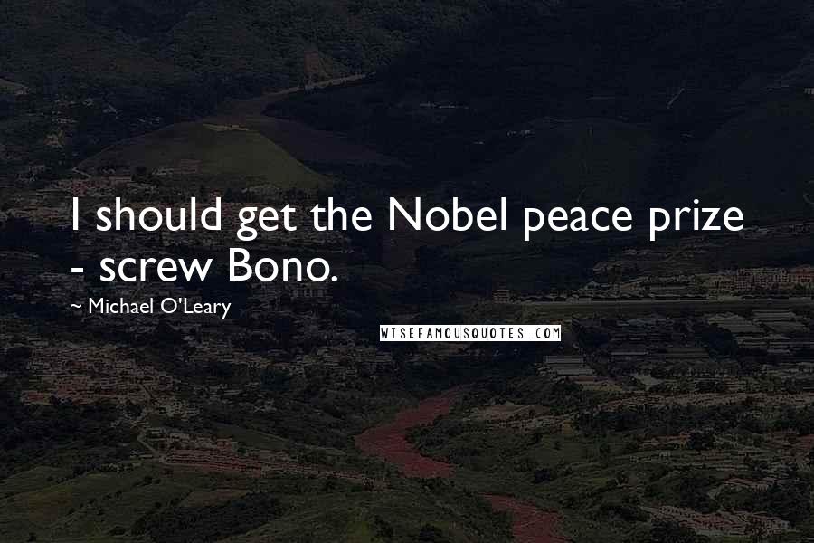 Michael O'Leary Quotes: I should get the Nobel peace prize - screw Bono.