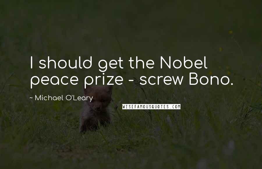 Michael O'Leary Quotes: I should get the Nobel peace prize - screw Bono.