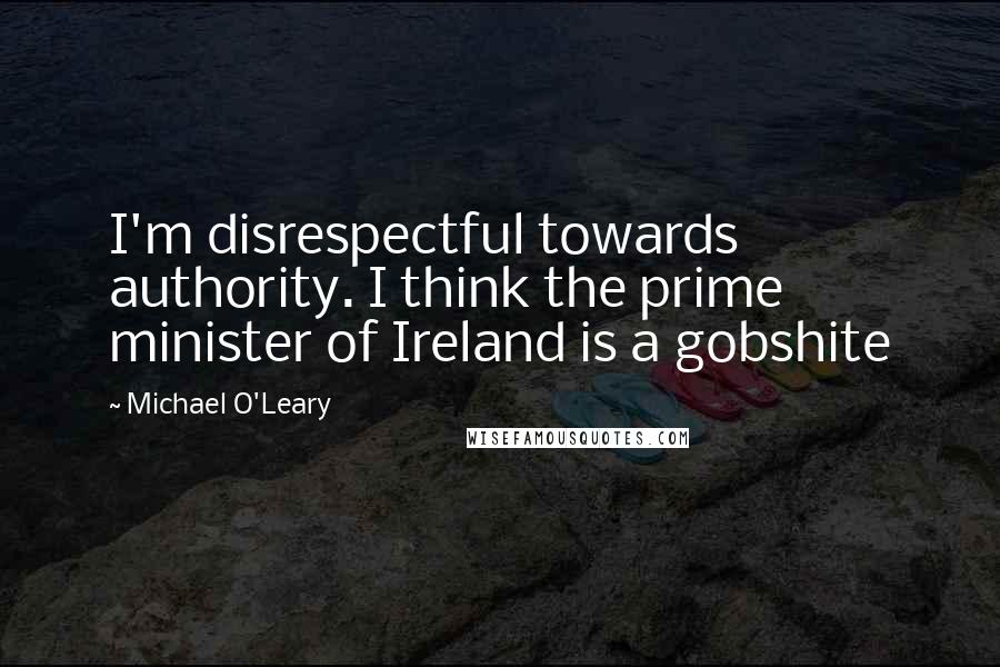 Michael O'Leary Quotes: I'm disrespectful towards authority. I think the prime minister of Ireland is a gobshite