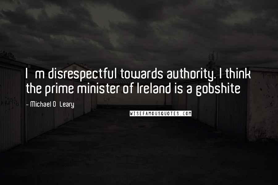 Michael O'Leary Quotes: I'm disrespectful towards authority. I think the prime minister of Ireland is a gobshite