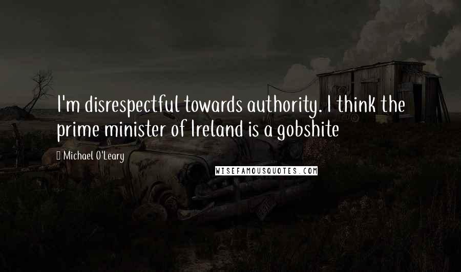 Michael O'Leary Quotes: I'm disrespectful towards authority. I think the prime minister of Ireland is a gobshite