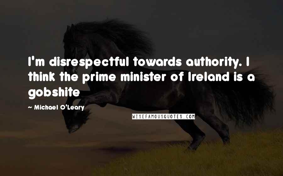 Michael O'Leary Quotes: I'm disrespectful towards authority. I think the prime minister of Ireland is a gobshite