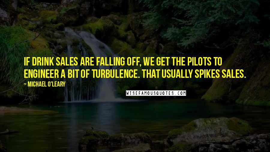 Michael O'Leary Quotes: If drink sales are falling off, we get the pilots to engineer a bit of turbulence. That usually spikes sales.