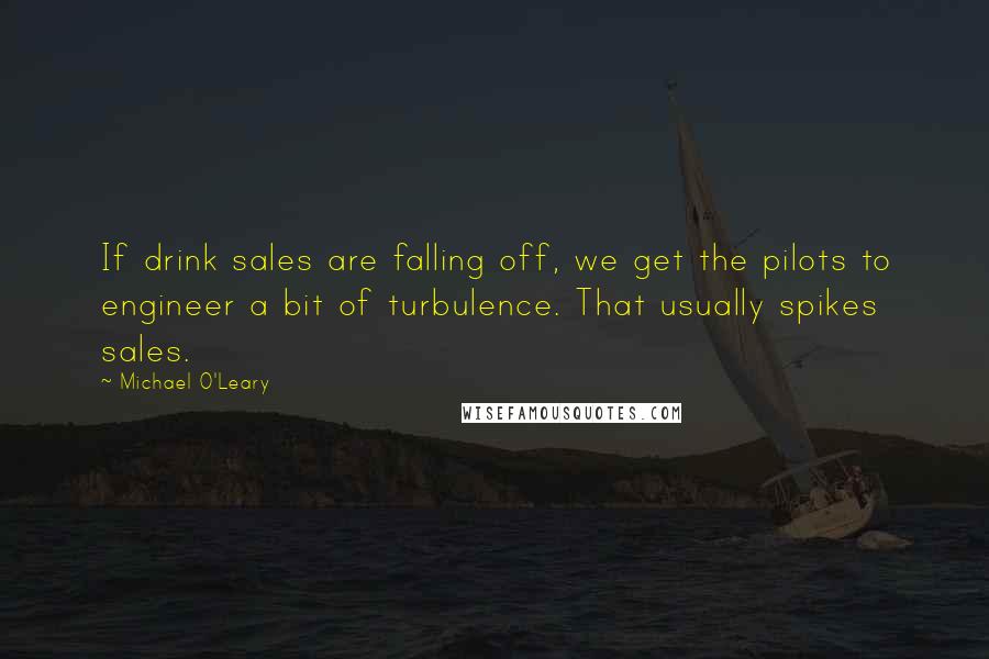 Michael O'Leary Quotes: If drink sales are falling off, we get the pilots to engineer a bit of turbulence. That usually spikes sales.