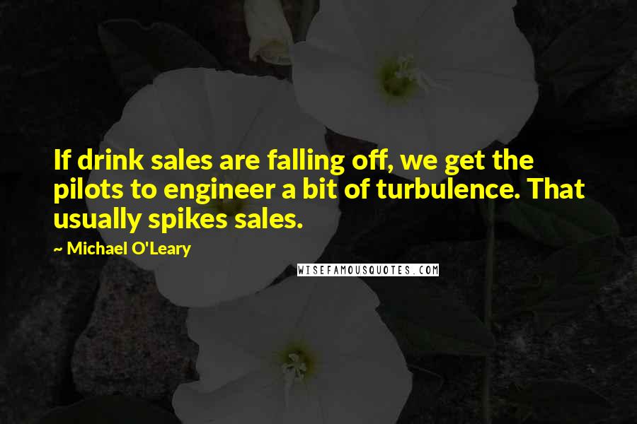 Michael O'Leary Quotes: If drink sales are falling off, we get the pilots to engineer a bit of turbulence. That usually spikes sales.