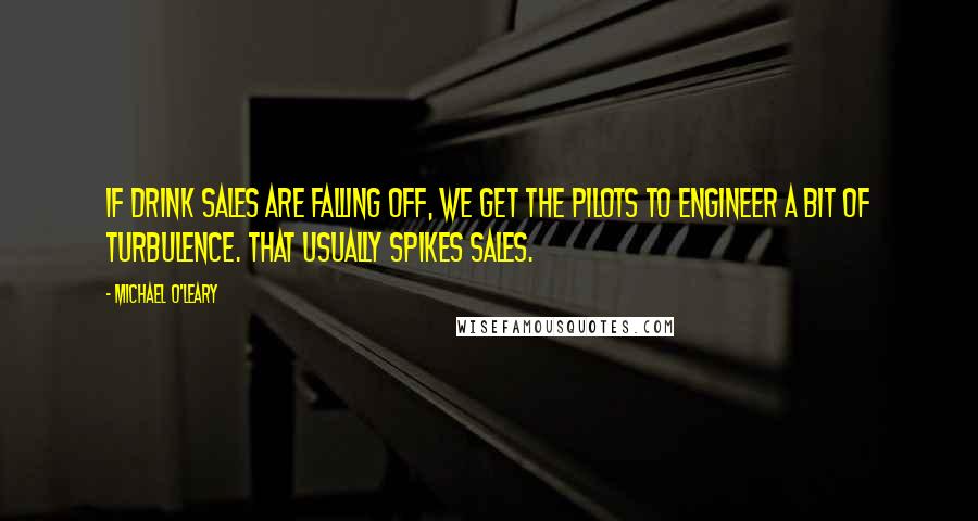 Michael O'Leary Quotes: If drink sales are falling off, we get the pilots to engineer a bit of turbulence. That usually spikes sales.