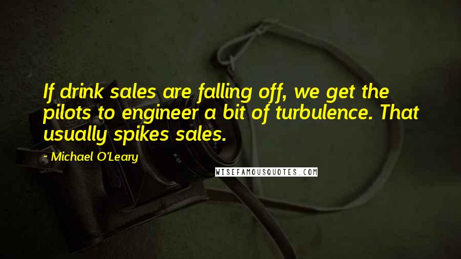 Michael O'Leary Quotes: If drink sales are falling off, we get the pilots to engineer a bit of turbulence. That usually spikes sales.