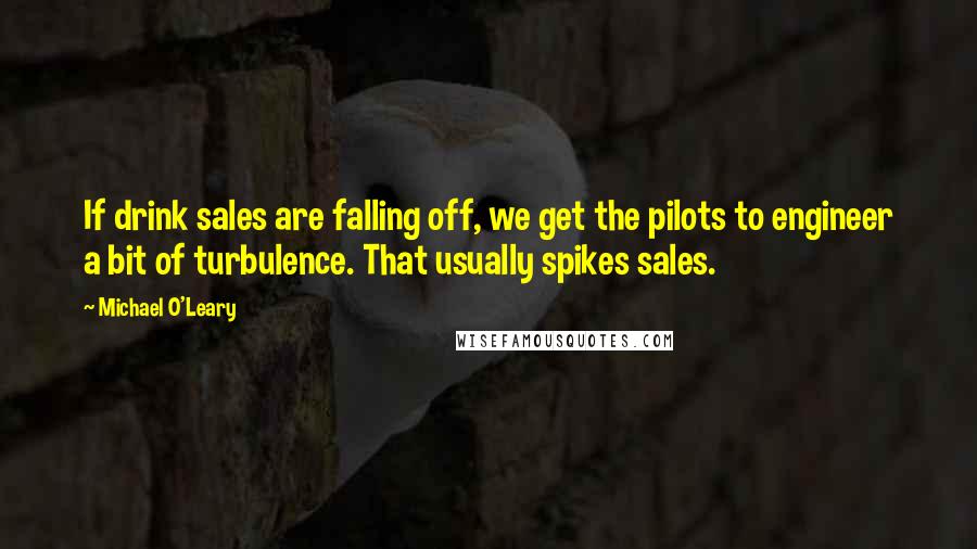 Michael O'Leary Quotes: If drink sales are falling off, we get the pilots to engineer a bit of turbulence. That usually spikes sales.
