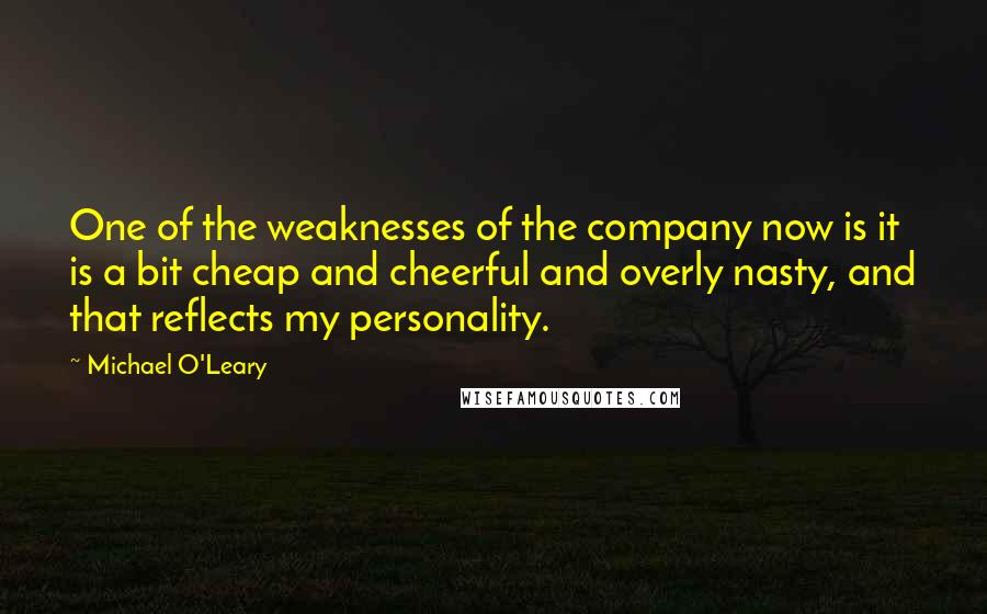 Michael O'Leary Quotes: One of the weaknesses of the company now is it is a bit cheap and cheerful and overly nasty, and that reflects my personality.