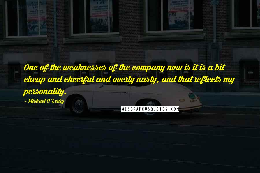 Michael O'Leary Quotes: One of the weaknesses of the company now is it is a bit cheap and cheerful and overly nasty, and that reflects my personality.