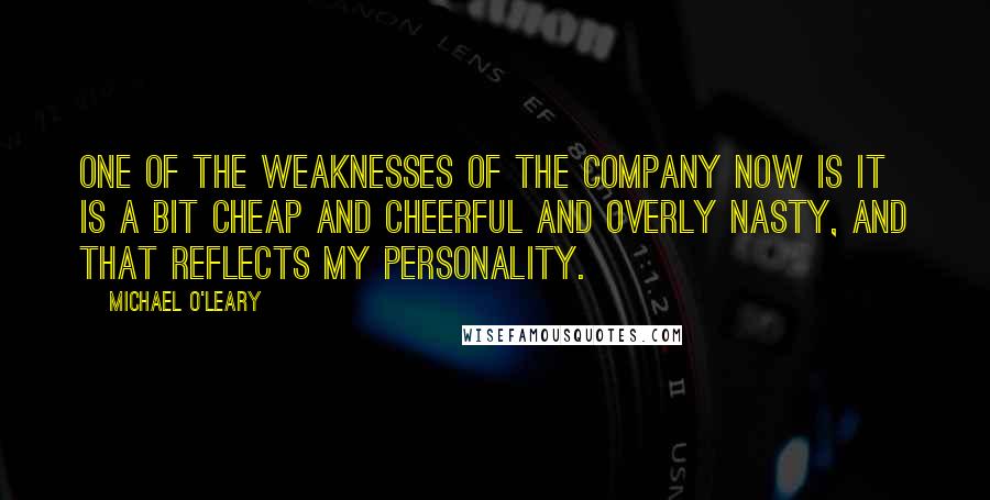 Michael O'Leary Quotes: One of the weaknesses of the company now is it is a bit cheap and cheerful and overly nasty, and that reflects my personality.