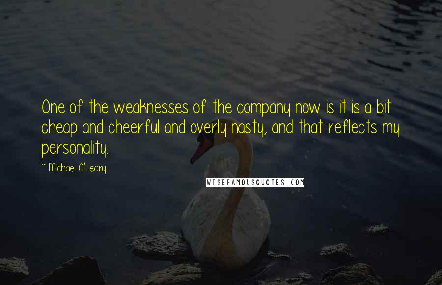 Michael O'Leary Quotes: One of the weaknesses of the company now is it is a bit cheap and cheerful and overly nasty, and that reflects my personality.