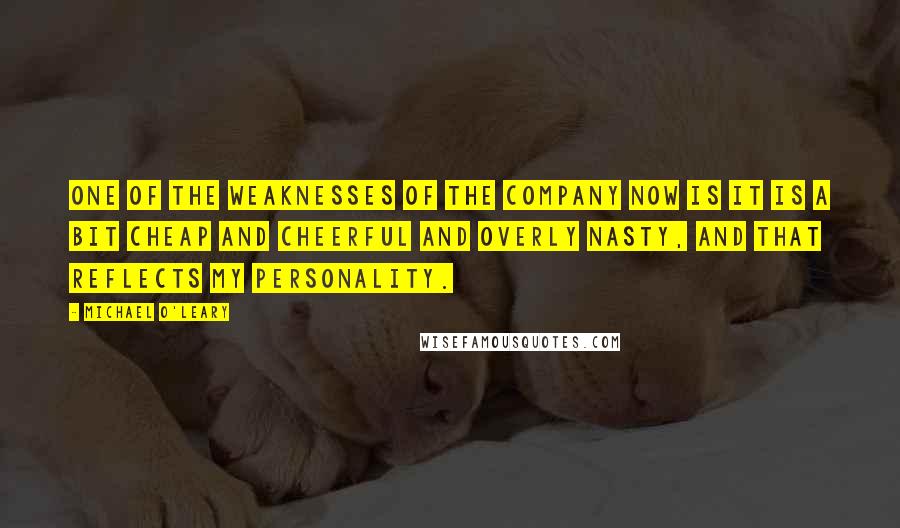 Michael O'Leary Quotes: One of the weaknesses of the company now is it is a bit cheap and cheerful and overly nasty, and that reflects my personality.