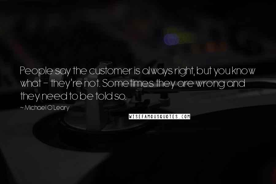 Michael O'Leary Quotes: People say the customer is always right, but you know what - they're not. Sometimes they are wrong and they need to be told so.