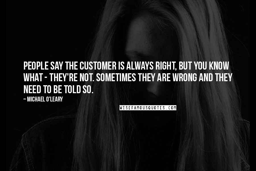 Michael O'Leary Quotes: People say the customer is always right, but you know what - they're not. Sometimes they are wrong and they need to be told so.