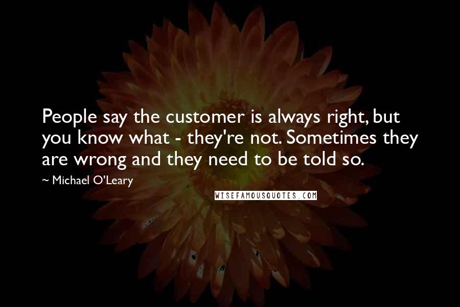 Michael O'Leary Quotes: People say the customer is always right, but you know what - they're not. Sometimes they are wrong and they need to be told so.