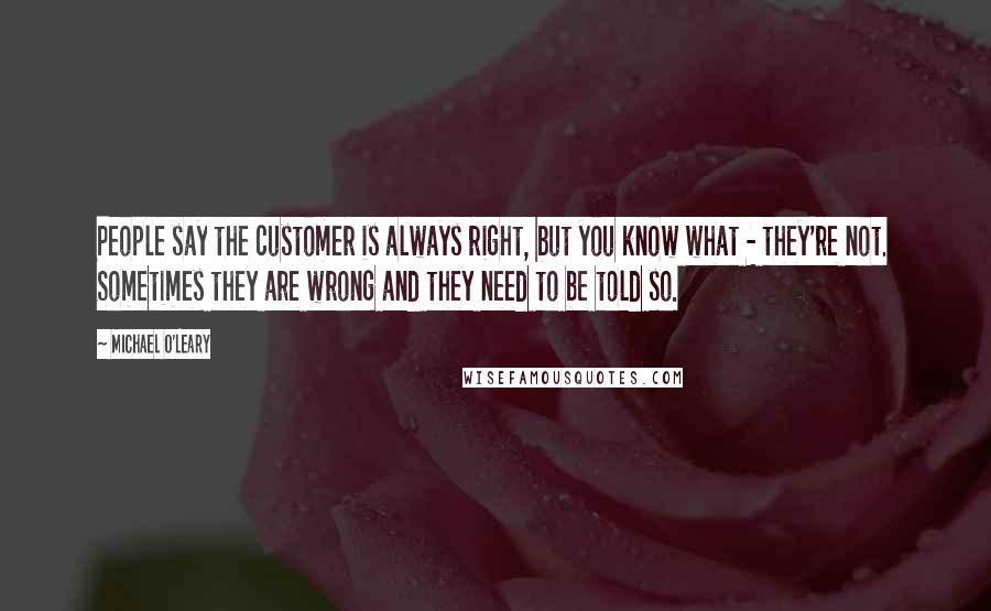 Michael O'Leary Quotes: People say the customer is always right, but you know what - they're not. Sometimes they are wrong and they need to be told so.