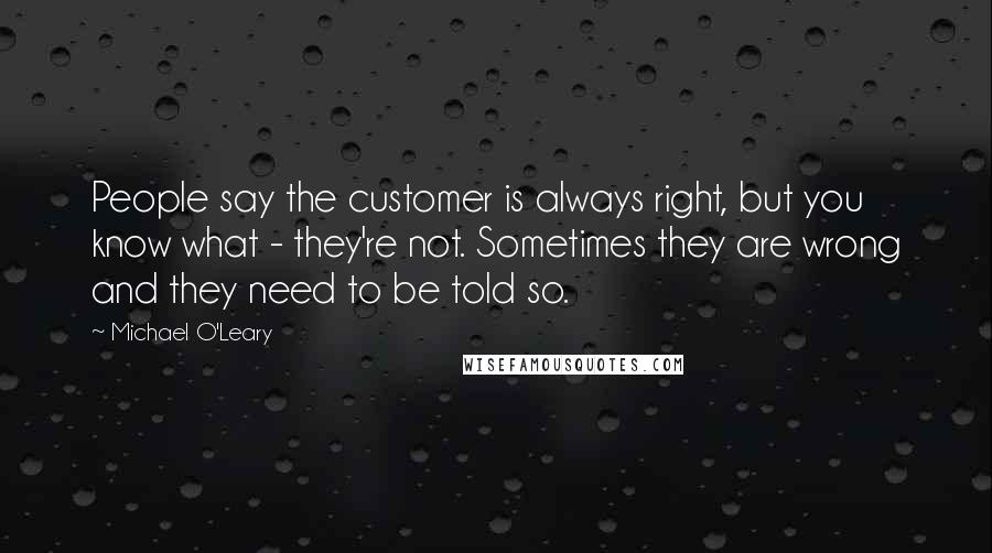 Michael O'Leary Quotes: People say the customer is always right, but you know what - they're not. Sometimes they are wrong and they need to be told so.